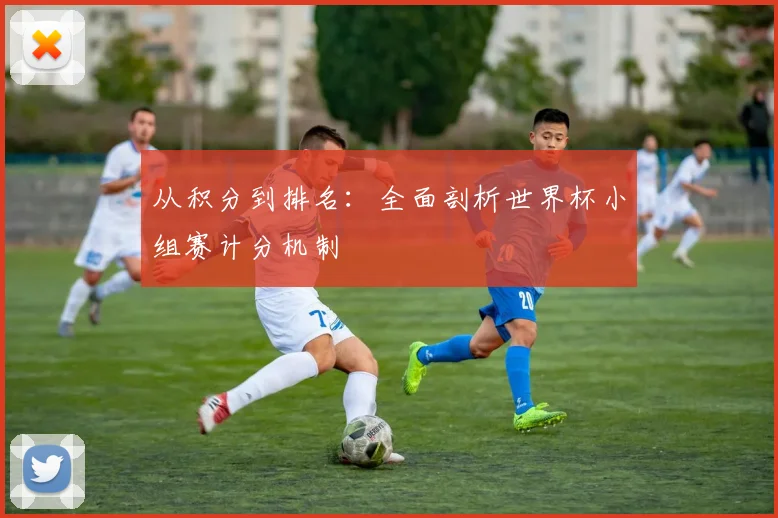 从积分到排名：全面剖析世界杯小组赛计分机制