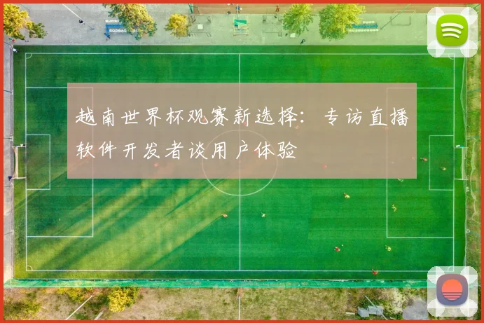 越南世界杯观赛新选择：专访直播软件开发者谈用户体验