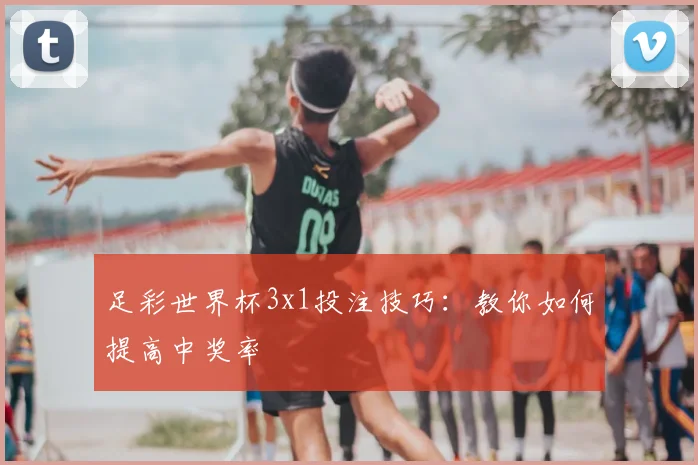 足彩世界杯3x1投注技巧：教你如何提高中奖率