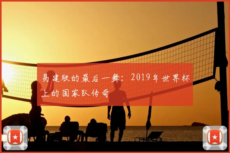 易建联的最后一舞：2019年世界杯上的国家队传奇