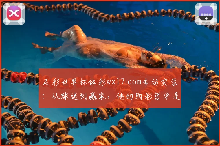 足彩世界杯体彩wx17 com专访实录：从球迷到赢家，他的购彩哲学是什么？