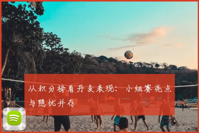 从积分榜看丹麦表现:小组赛亮点与隐忧并存