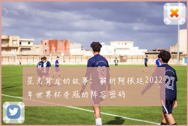 星光背后的故事：解析阿根廷2022年世界杯夺冠的阵容密码