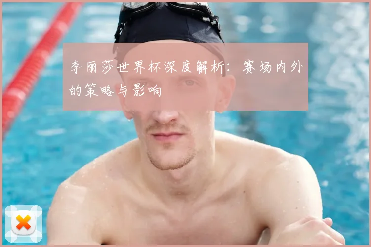 李丽莎世界杯深度解析:赛场内外的策略与影响