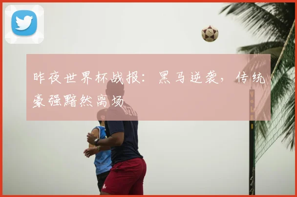昨夜世界杯战报：黑马逆袭，传统豪强黯然离场