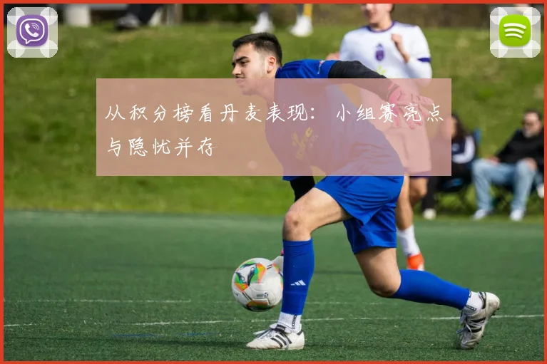 从积分榜看丹麦表现：小组赛亮点与隐忧并存