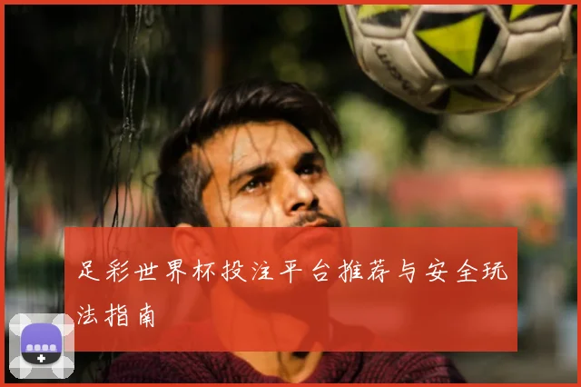 足彩世界杯投注平台推荐与安全玩法指南