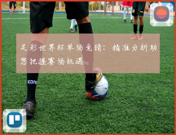 足彩世界杯单场竞猜：精准分析助您把握赛场机遇
