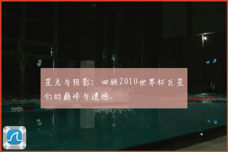 星光与阴影：回顾2010世界杯巨星们的巅峰与遗憾。