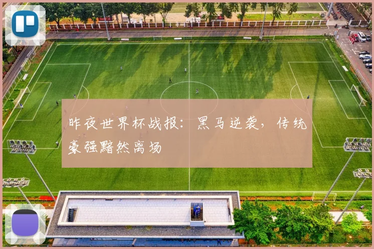 昨夜世界杯战报：黑马逆袭，传统豪强黯然离场
