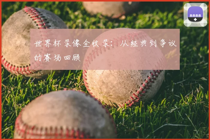 世界杯录像全收录：从经典到争议的赛场回顾