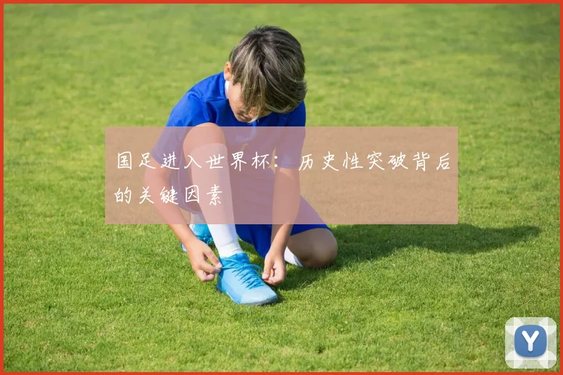 国足进入世界杯：历史性突破背后的关键因素