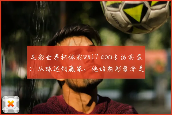 足彩世界杯体彩wx17 com专访实录：从球迷到赢家，他的购彩哲学是什么？