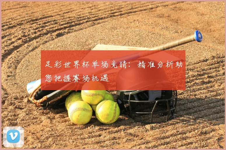 足彩世界杯单场竞猜：精准分析助您把握赛场机遇