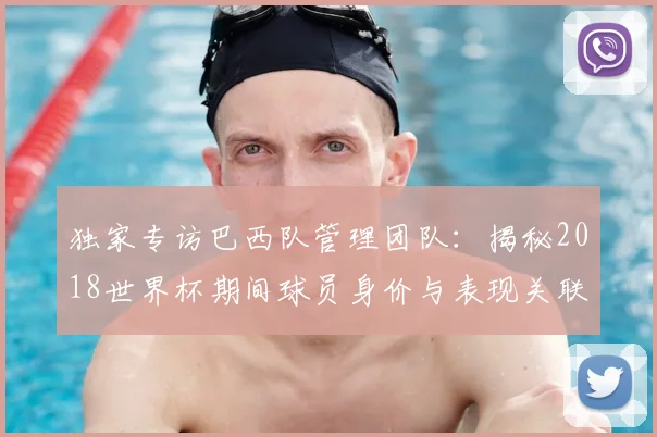 独家专访巴西队管理团队:揭秘2018世界杯期间球员身价与表现关联