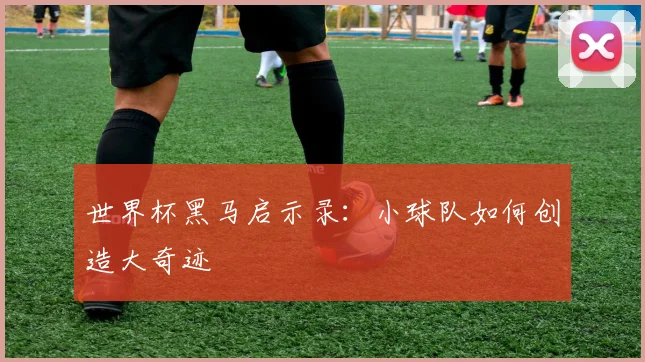 世界杯黑马启示录：小球队如何创造大奇迹