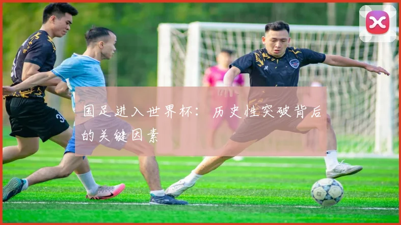 国足进入世界杯：历史性突破背后的关键因素