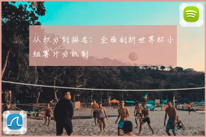 从积分到排名：全面剖析世界杯小组赛计分机制