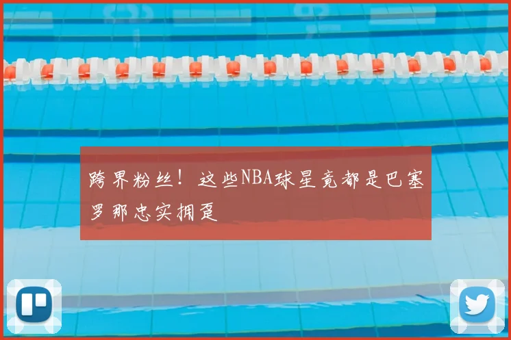 跨界粉丝！这些NBA球星竟都是巴塞罗那忠实拥趸
