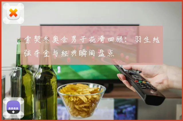 索契冬奥会男子花滑回顾：羽生结弦夺金与经典瞬间盘点