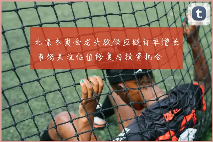 北京冬奥会龙头股供应链订单增长 市场关注估值修复与投资机会