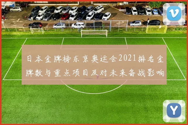 日本金牌榜东京奥运会2021排名金牌数与重点项目及对未来备战影响