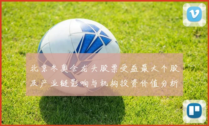 北京冬奥会龙头股票受益最大个股及产业链影响与机构投资价值分析