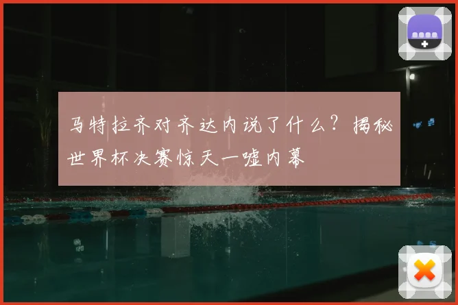 马特拉齐对齐达内说了什么？揭秘世界杯决赛惊天一嘘内幕