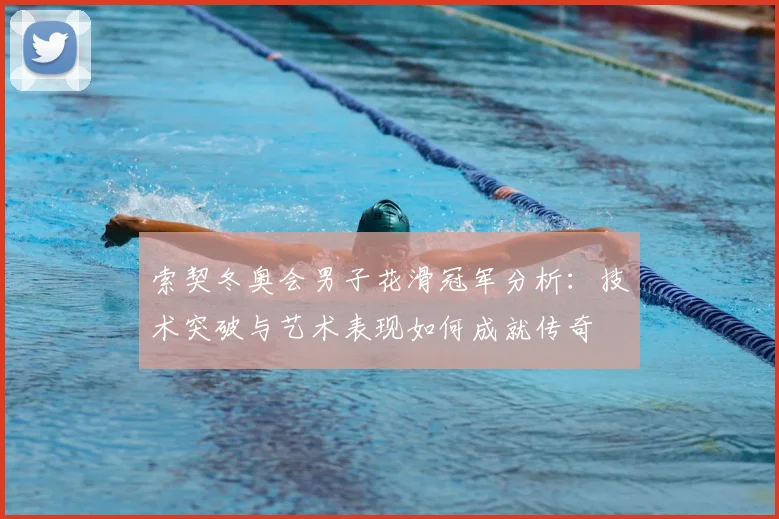 索契冬奥会男子花滑冠军分析：技术突破与艺术表现如何成就传奇