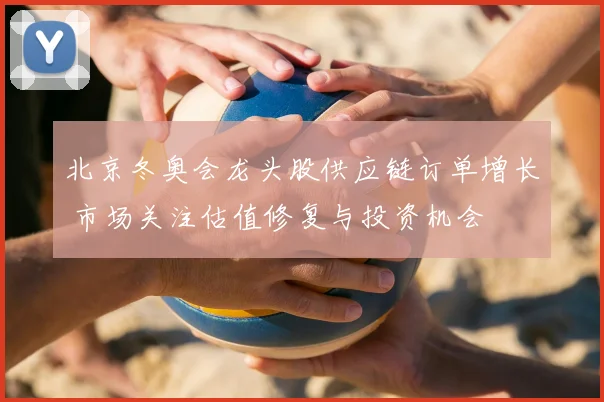 北京冬奥会龙头股供应链订单增长 市场关注估值修复与投资机会