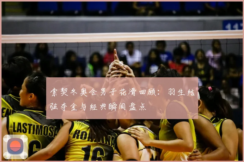 索契冬奥会男子花滑回顾：羽生结弦夺金与经典瞬间盘点