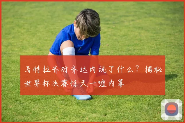 马特拉齐对齐达内说了什么？揭秘世界杯决赛惊天一嘘内幕