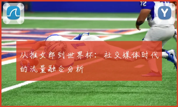 从推女郎到世界杯：社交媒体时代的流量融合分析