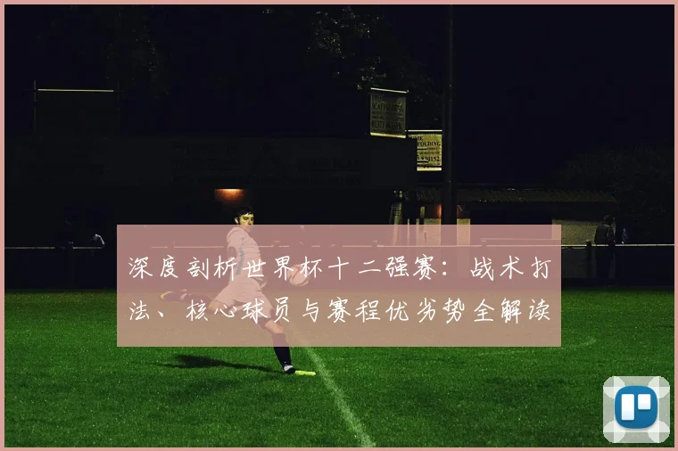 深度剖析世界杯十二强赛：战术打法、核心球员与赛程优劣势全解读