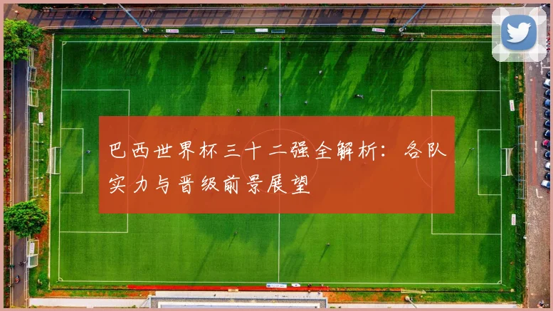 巴西世界杯三十二强全解析：各队实力与晋级前景展望
